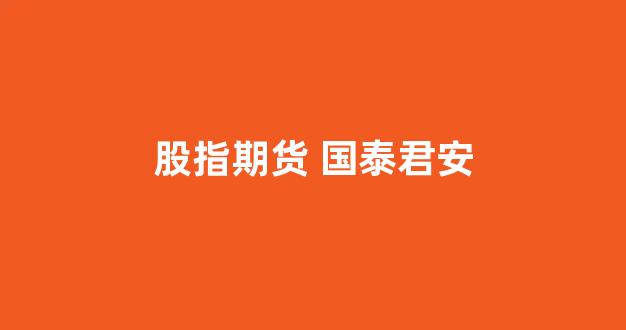 股指期货 国泰君安(国泰君安证券 期货)_https://www.gfdzclz.com_上交所_第1张